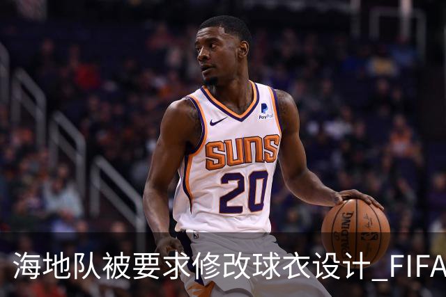 海地队被要求修改球衣设计 FIFA认定部分图案有政治元素
